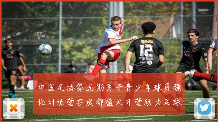 中国足协第五期男子青少年球员强化训练营在成都盛大开营助力足球未来发展