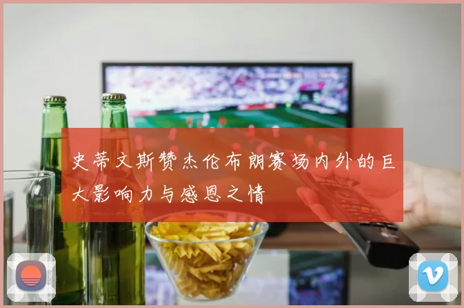 史蒂文斯赞杰伦布朗赛场内外的巨大影响力与感恩之情