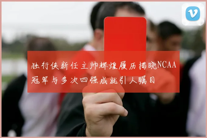 独行侠新任主帅辉煌履历揭晓NCAA冠军与多次四强成就引人瞩目
