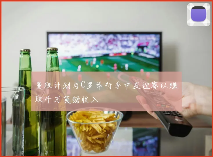 曼联计划与C罗举行季中友谊赛以赚取千万英镑收入