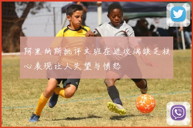 阿里纳斯批评文班在进攻端缺乏核心表现让人失望与愤怒