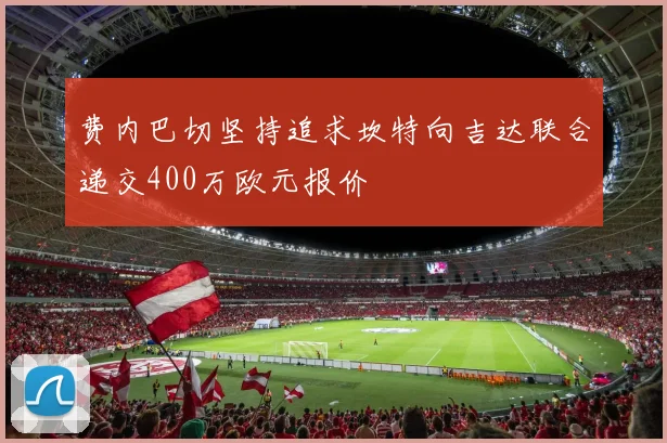 费内巴切坚持追求坎特向吉达联合递交400万欧元报价