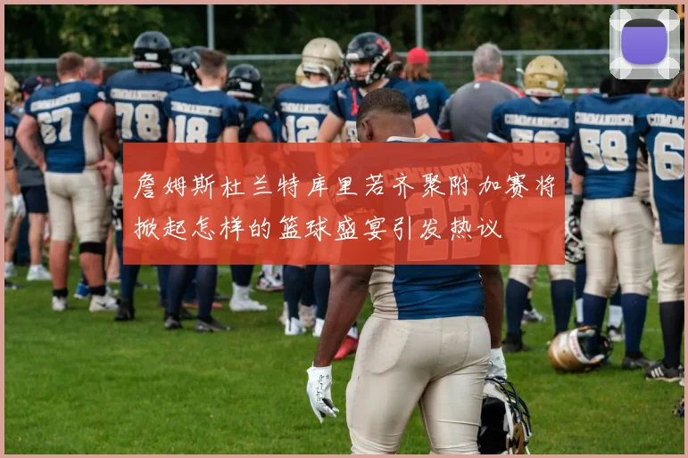 詹姆斯杜兰特库里若齐聚附加赛将掀起怎样的篮球盛宴引发热议