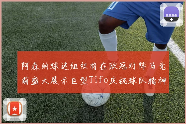 阿森纳球迷组织将在欧冠对阵马竞前盛大展示巨型Tifo庆祝球队精神