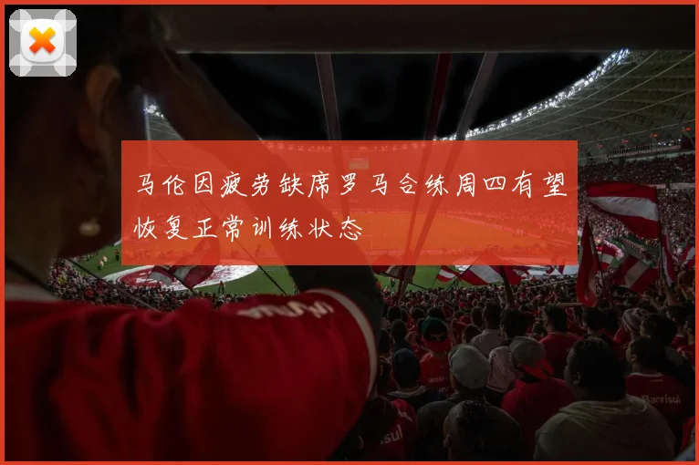 马伦因疲劳缺席罗马合练周四有望恢复正常训练状态