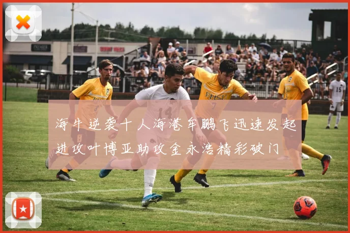 海牛逆袭十人海港牟鹏飞迅速发起进攻叶博亚助攻金永浩精彩破门