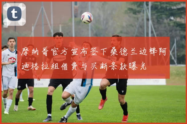 摩纳哥官方宣布签下桑德兰边锋阿迪格拉租借费与买断条款曝光