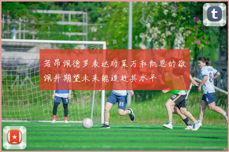 若昂佩德罗表达对莱万和凯恩的敬佩并期望未来能追赶其水平